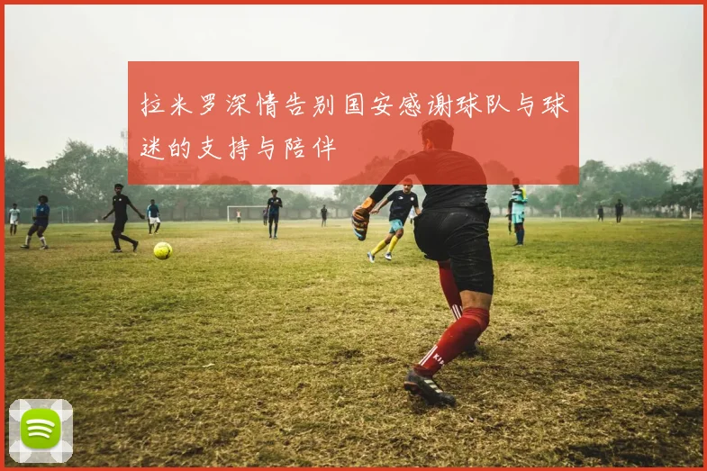 拉米罗深情告别国安感谢球队与球迷的支持与陪伴