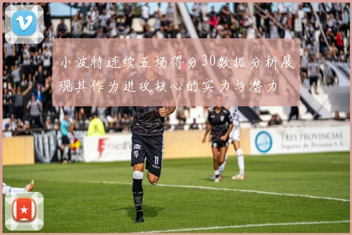 小波特连续五场得分30数据分析展现其作为进攻核心的实力与潜力