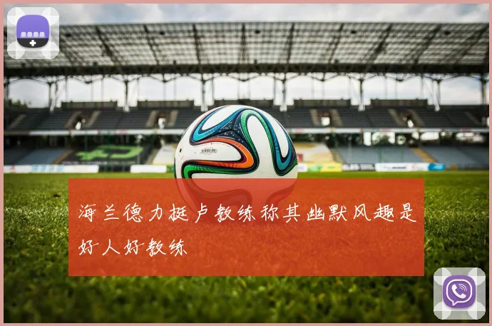 海兰德力挺卢教练称其幽默风趣是好人好教练