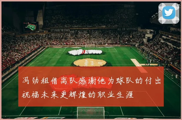 冯劲租借离队感谢他为球队的付出祝福未来更辉煌的职业生涯