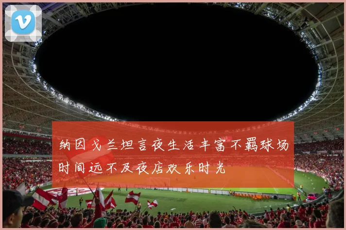 纳因戈兰坦言夜生活丰富不羁球场时间远不及夜店欢乐时光