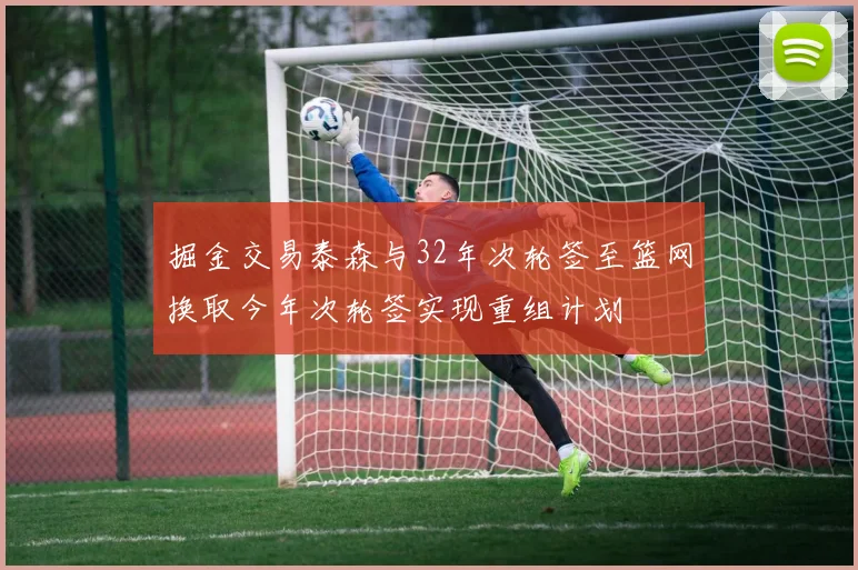 掘金交易泰森与32年次轮签至篮网换取今年次轮签实现重组计划