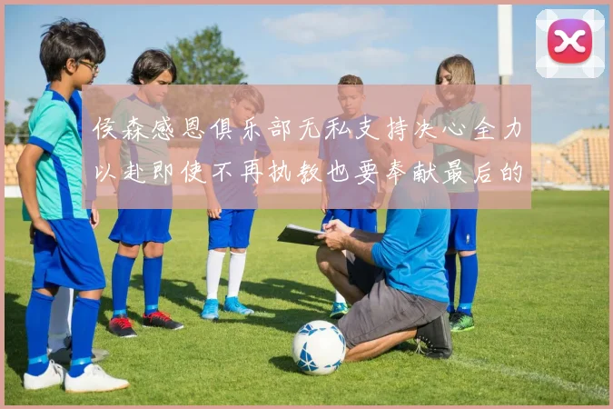 侯森感恩俱乐部无私支持决心全力以赴即使不再执教也要奉献最后的热情