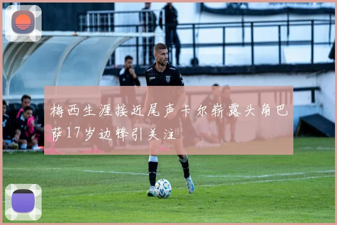 梅西生涯接近尾声卡尔崭露头角巴萨17岁边锋引关注