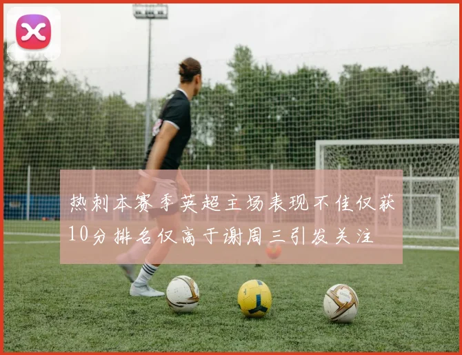 热刺本赛季英超主场表现不佳仅获10分排名仅高于谢周三引发关注