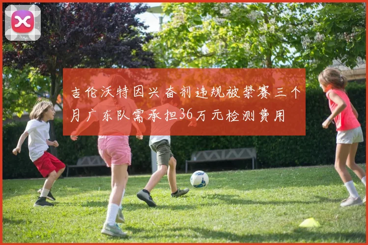 吉伦沃特因兴奋剂违规被禁赛三个月广东队需承担36万元检测费用