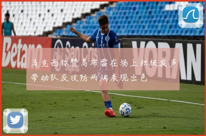 马克西称赞乌布雷在场上积极发声带动队友攻防两端表现出色