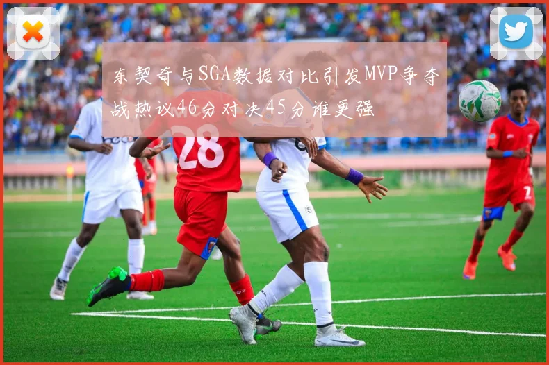 东契奇与SGA数据对比引发MVP争夺战热议46分对决45分谁更强