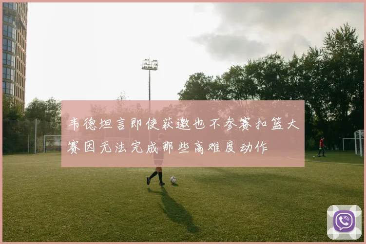 韦德坦言即使获邀也不参赛扣篮大赛因无法完成那些高难度动作