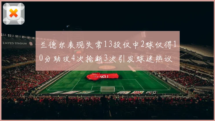 兰德尔表现失常13投仅中2球仅得10分助攻4次抢断3次引发球迷热议