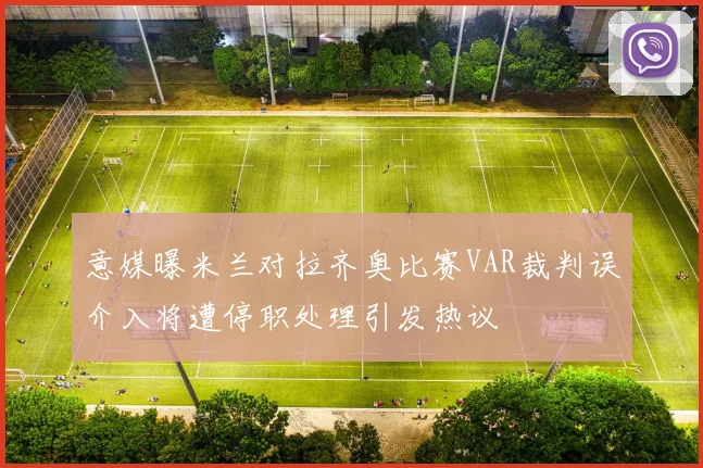 意媒曝米兰对拉齐奥比赛VAR裁判误介入将遭停职处理引发热议