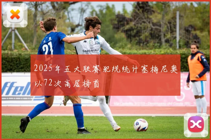 2025年五大联赛犯规统计塞梅尼奥以72次高居榜首