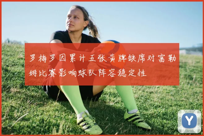 罗梅罗因累计五张黄牌缺席对富勒姆比赛影响球队阵容稳定性