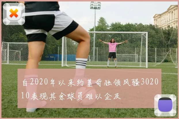 自2020年以来约基奇独领风骚302010表现其余球员难以企及