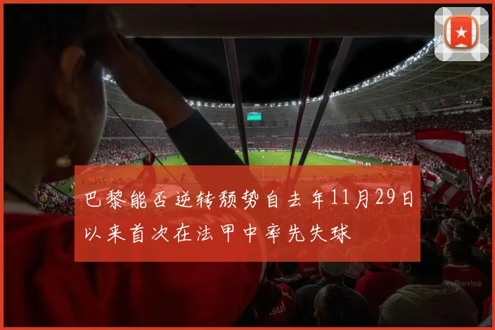 巴黎能否逆转颓势自去年11月29日以来首次在法甲中率先失球