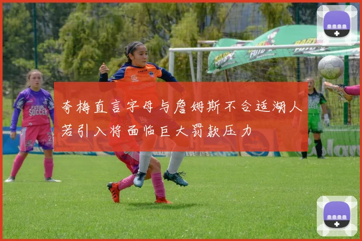 夸梅直言字母与詹姆斯不合适湖人若引入将面临巨大罚款压力