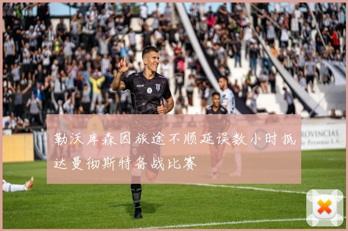 勒沃库森因旅途不顺延误数小时抵达曼彻斯特备战比赛