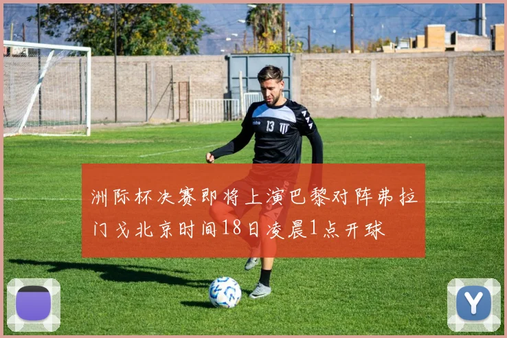 洲际杯决赛即将上演巴黎对阵弗拉门戈北京时间18日凌晨1点开球