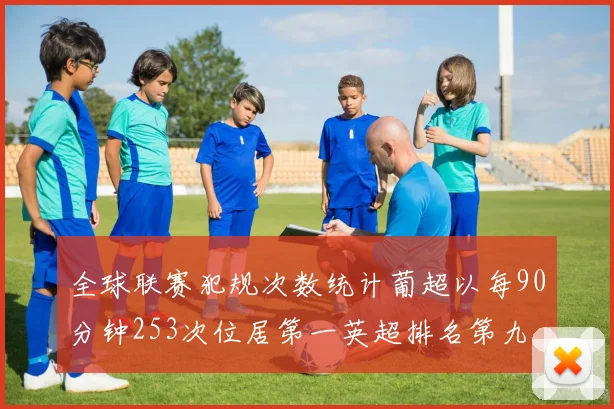 全球联赛犯规次数统计葡超以每90分钟253次位居第一英超排名第九