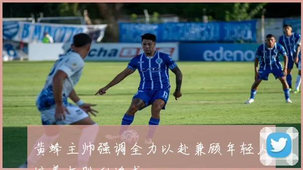 黄蜂主帅强调全力以赴兼顾年轻人培养与胜利追求