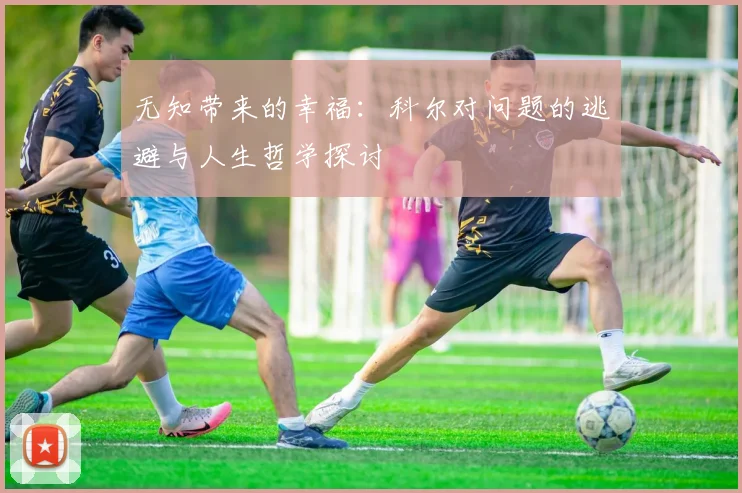 无知带来的幸福：科尔对问题的逃避与人生哲学探讨