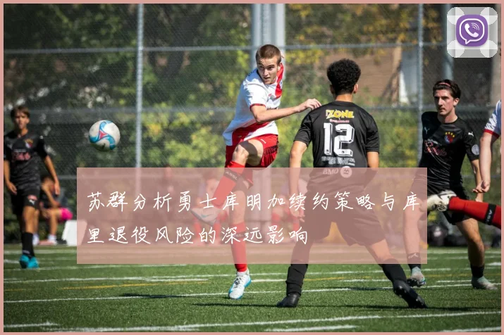 苏群分析勇士库明加续约策略与库里退役风险的深远影响
