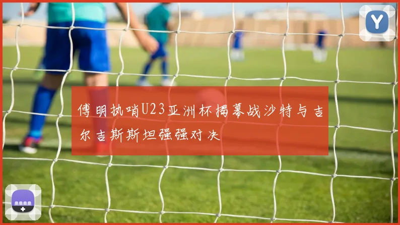 傅明执哨U23亚洲杯揭幕战沙特与吉尔吉斯斯坦强强对决