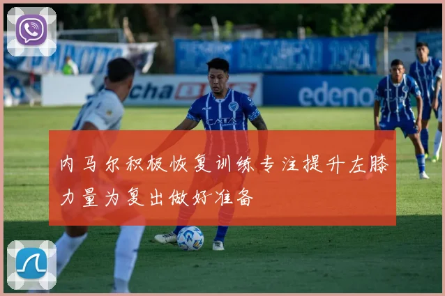 内马尔积极恢复训练专注提升左膝力量为复出做好准备