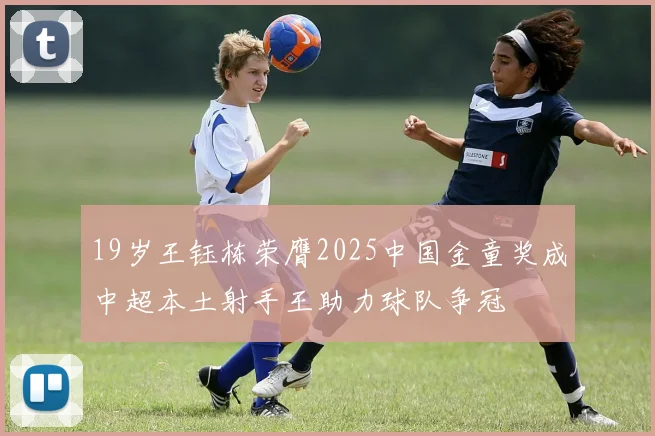 19岁王钰栋荣膺2025中国金童奖成中超本土射手王助力球队争冠