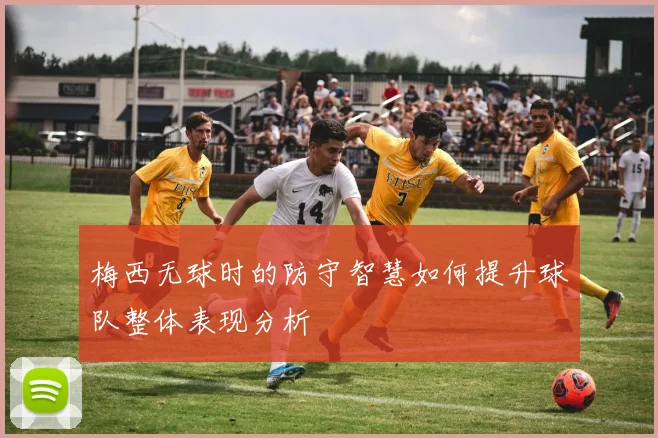 梅西无球时的防守智慧如何提升球队整体表现分析