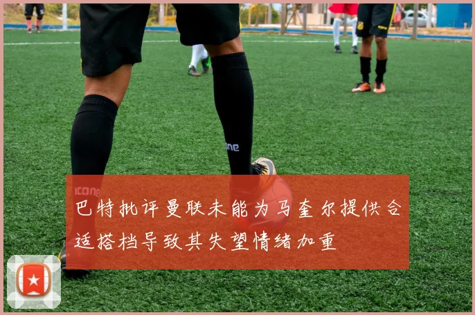 巴特批评曼联未能为马奎尔提供合适搭档导致其失望情绪加重
