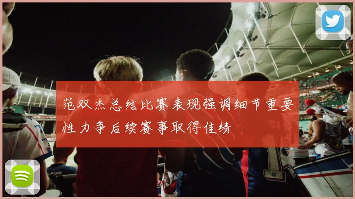 范双杰总结比赛表现强调细节重要性力争后续赛事取得佳绩