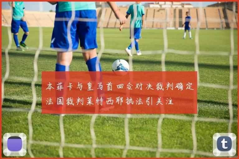 本菲卡与皇马首回合对决裁判确定法国裁判莱特西耶执法引关注