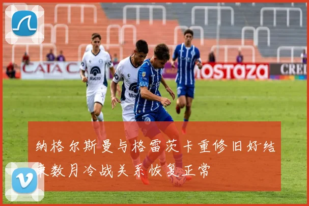 纳格尔斯曼与格雷茨卡重修旧好结束数月冷战关系恢复正常