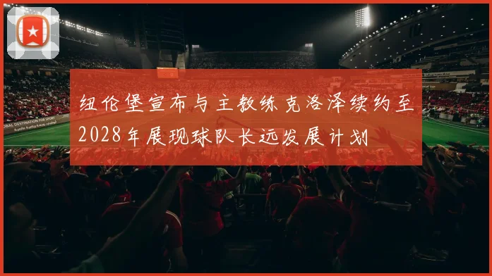 纽伦堡宣布与主教练克洛泽续约至2028年展现球队长远发展计划