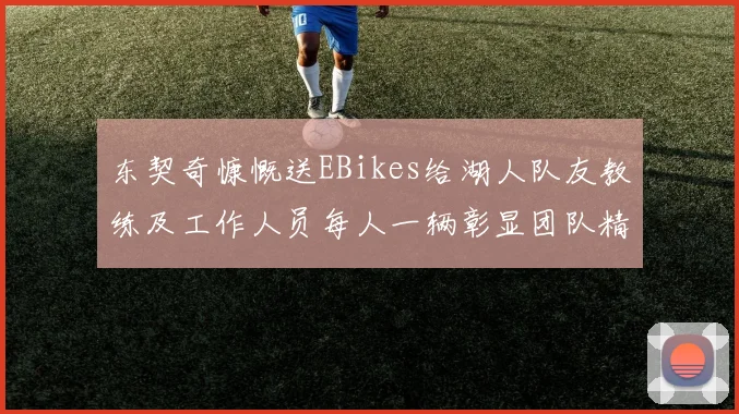 东契奇慷慨送EBikes给湖人队友教练及工作人员每人一辆彰显团队精神