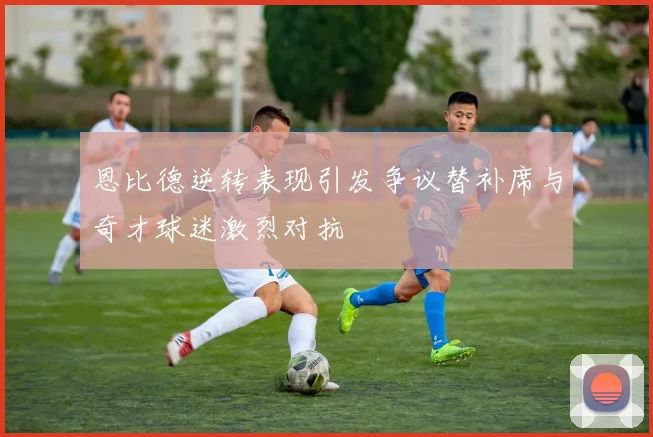 恩比德逆转表现引发争议替补席与奇才球迷激烈对抗