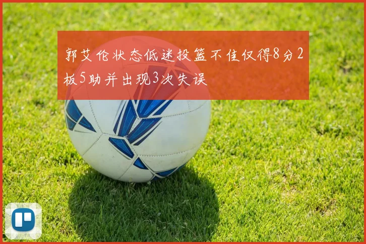 郭艾伦状态低迷投篮不佳仅得8分2板5助并出现3次失误