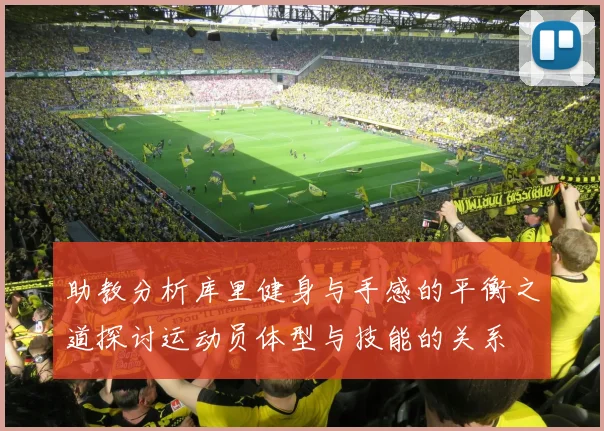 助教分析库里健身与手感的平衡之道探讨运动员体型与技能的关系