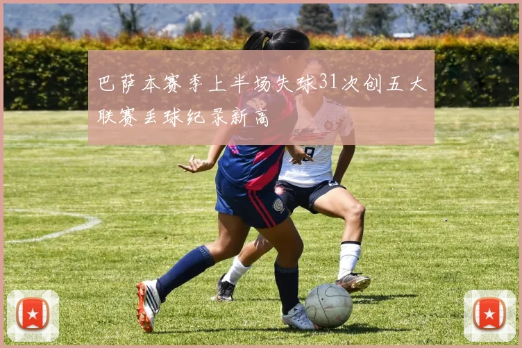 巴萨本赛季上半场失球31次创五大联赛丢球纪录新高