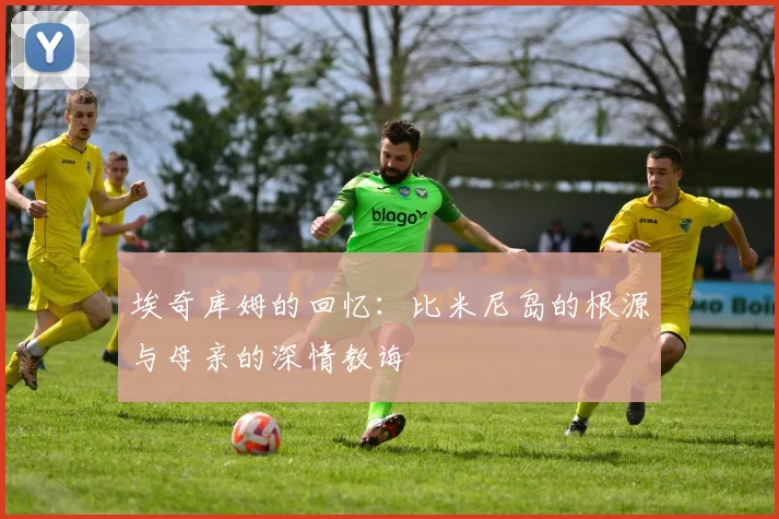 埃奇库姆的回忆：比米尼岛的根源与母亲的深情教诲