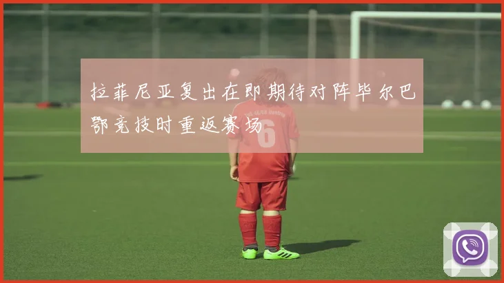 拉菲尼亚复出在即期待对阵毕尔巴鄂竞技时重返赛场