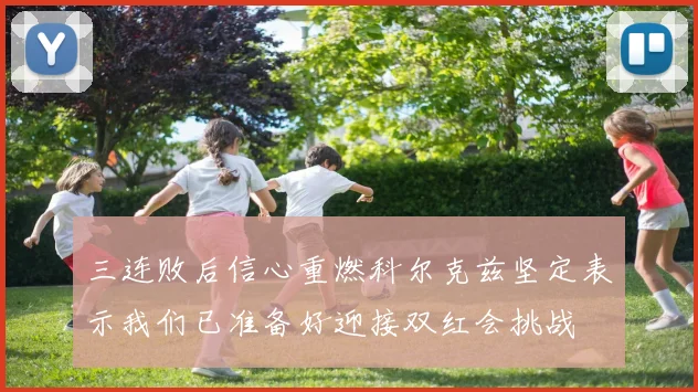 三连败后信心重燃科尔克兹坚定表示我们已准备好迎接双红会挑战