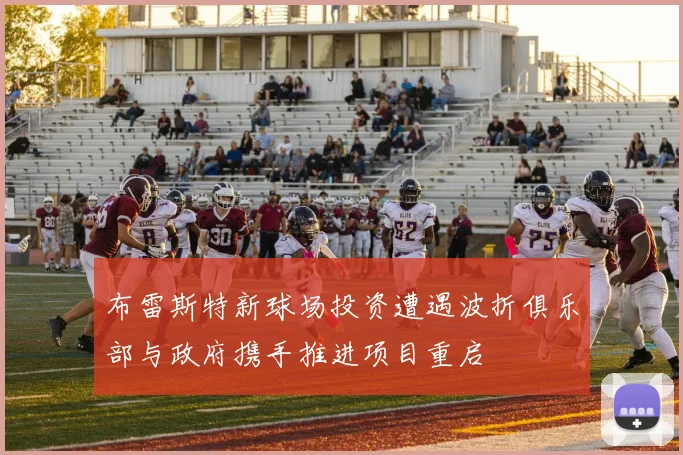 布雷斯特新球场投资遭遇波折俱乐部与政府携手推进项目重启